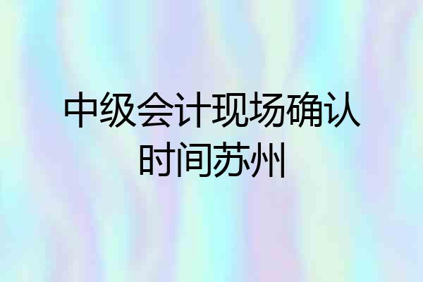 中级会计现场确认时间苏州