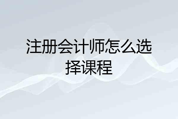 注册会计师怎么选择课程