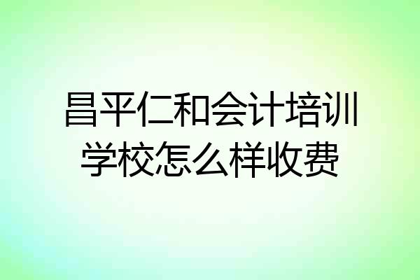 昌平仁和会计培训学校怎么样收费