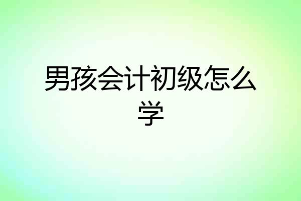 男孩会计初级怎么学