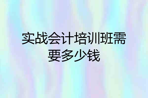 实战会计培训班需要多少钱