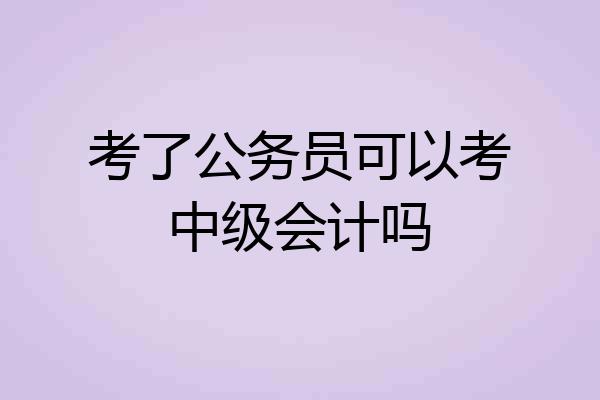 考了公务员可以考中级会计吗