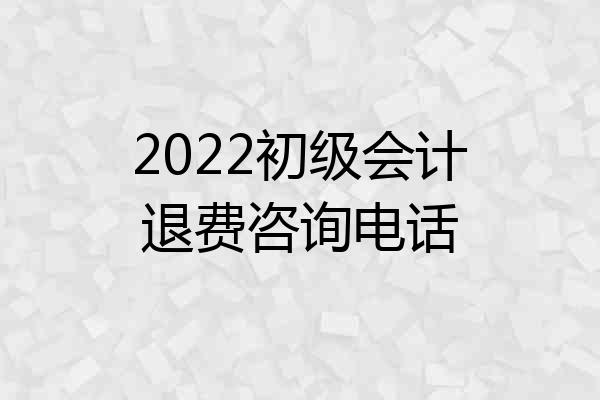 2022初级会计退费咨询电话