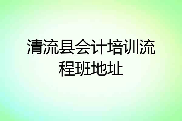 清流县会计培训流程班地址