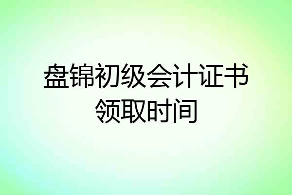 盘锦初级会计证书领取时间