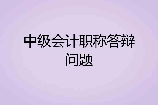 中级会计职称答辩问题
