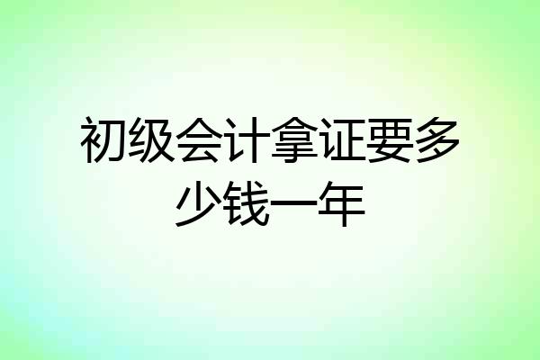 初级会计拿证要多少钱一年