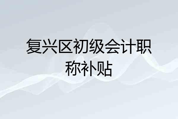 复兴区初级会计职称补贴