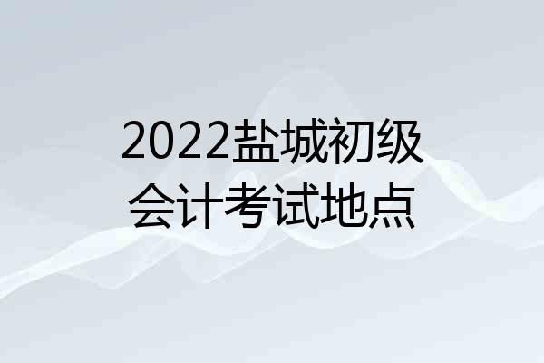 2022盐城初级会计考试地点