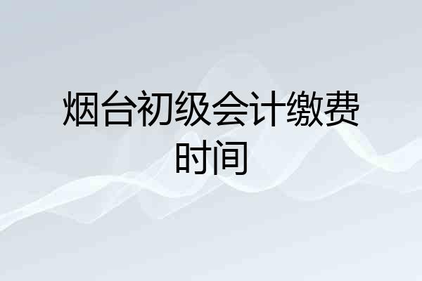 烟台初级会计缴费时间
