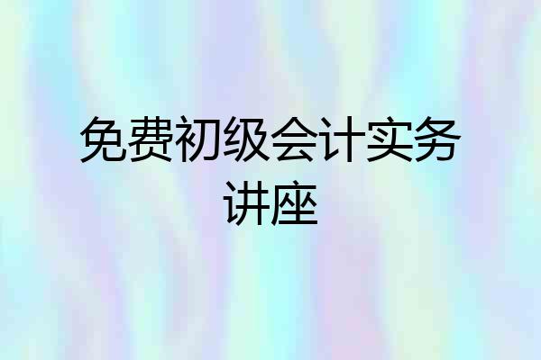 免费初级会计实务讲座