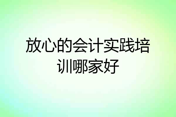 放心的会计实践培训哪家好