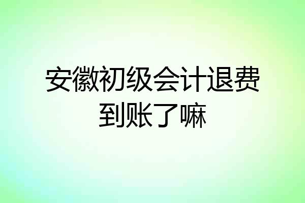 安徽初级会计退费到账了嘛