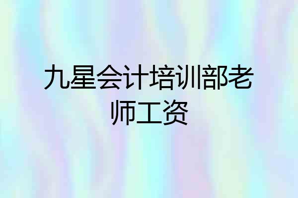 九星会计培训部老师工资