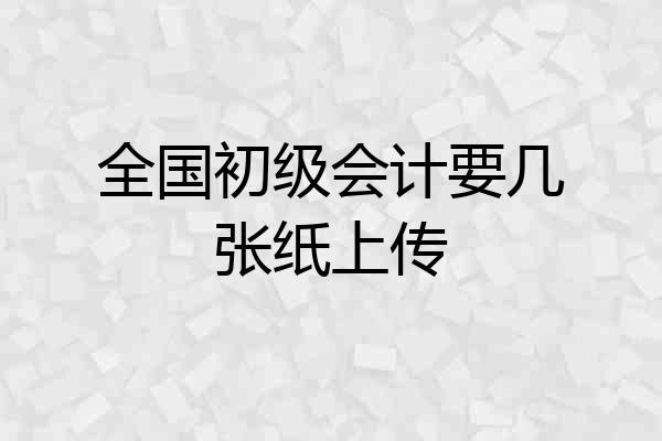 全国初级会计要几张纸上传
