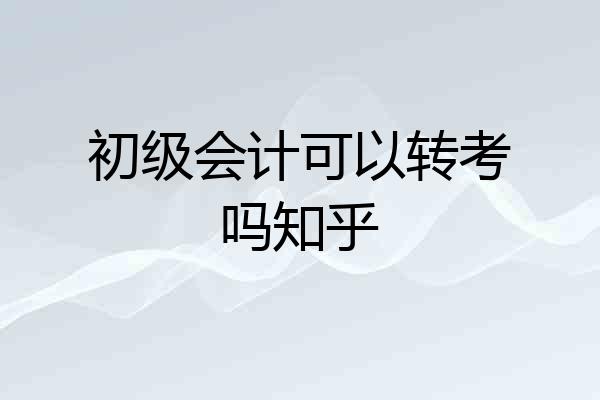 初级会计可以转考吗知乎