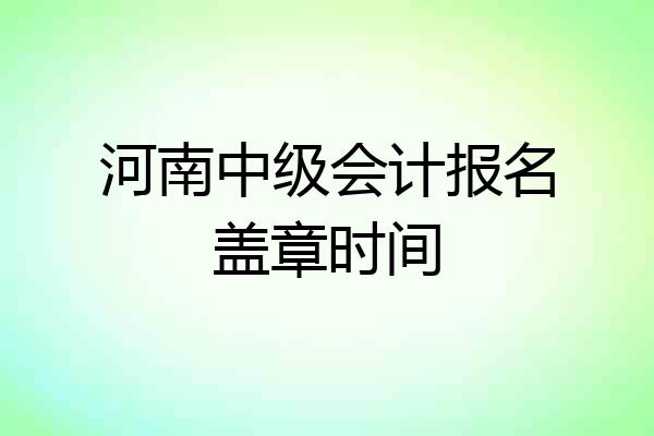 河南中级会计报名盖章时间