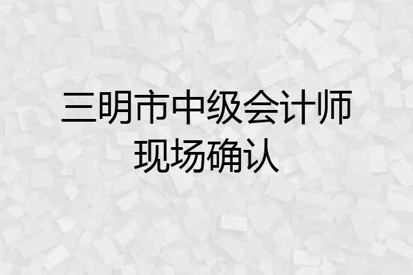 三明市中级会计师现场确认