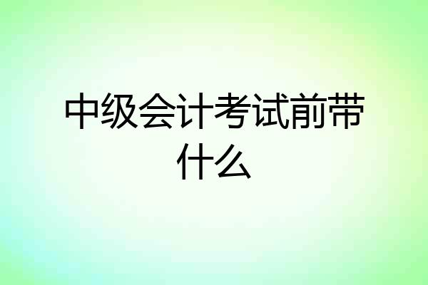 中级会计考试前带什么