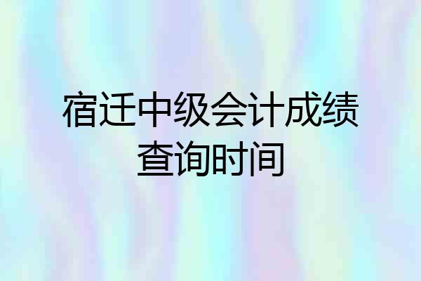 宿迁中级会计成绩查询时间