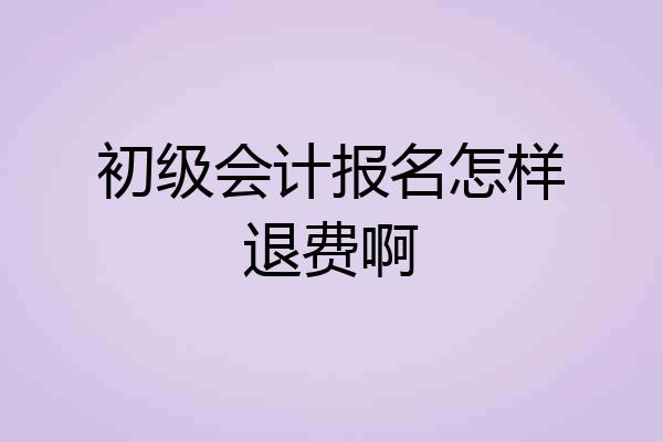 初级会计报名怎样退费啊
