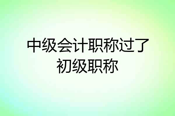中级会计职称过了初级职称
