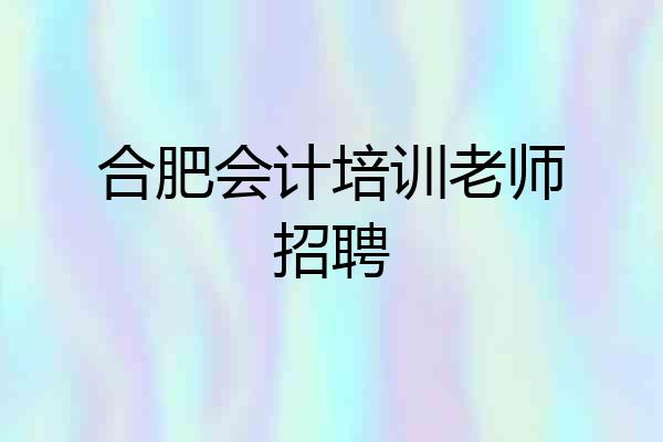 合肥会计培训老师招聘