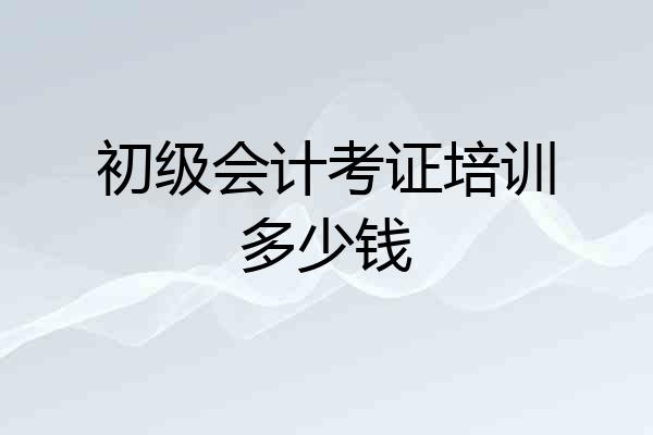 初级会计考证培训多少钱