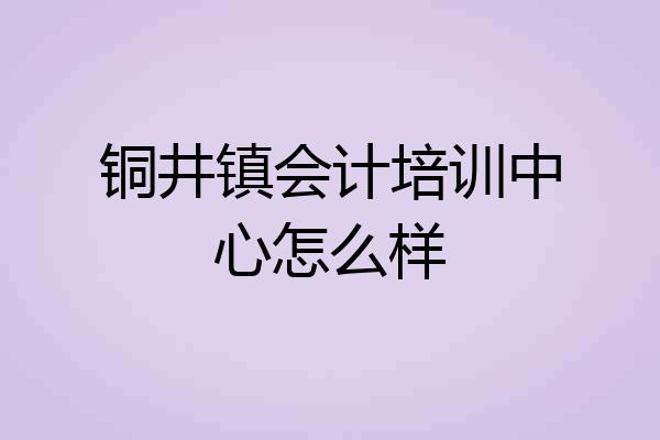 铜井镇会计培训中心怎么样