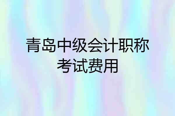 青岛中级会计职称考试费用