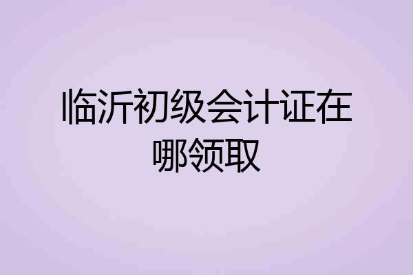临沂初级会计证在哪领取
