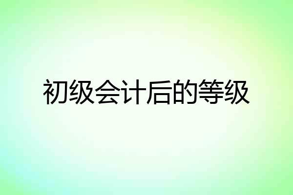 初级会计后的等级