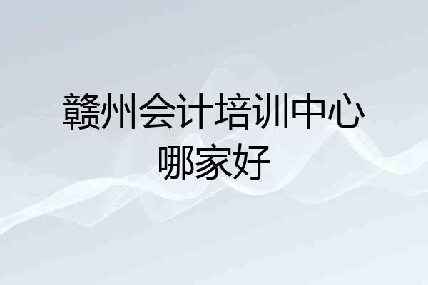 赣州会计培训中心哪家好
