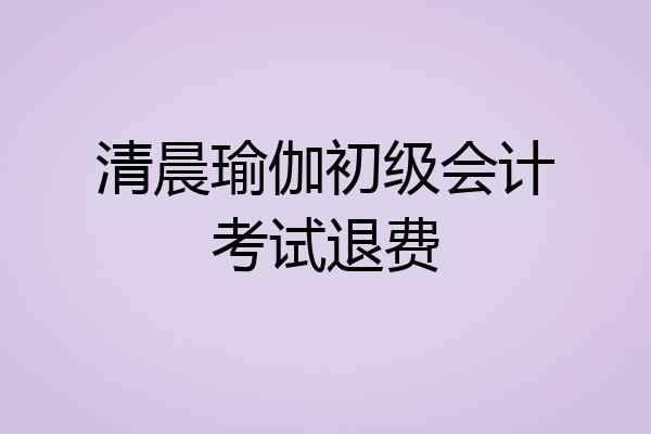 清晨瑜伽初级会计考试退费