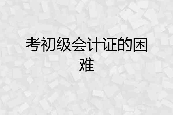 考初级会计证的困难