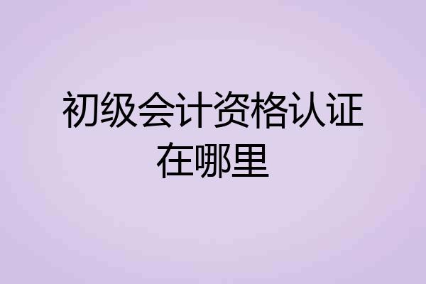 初级会计资格认证在哪里