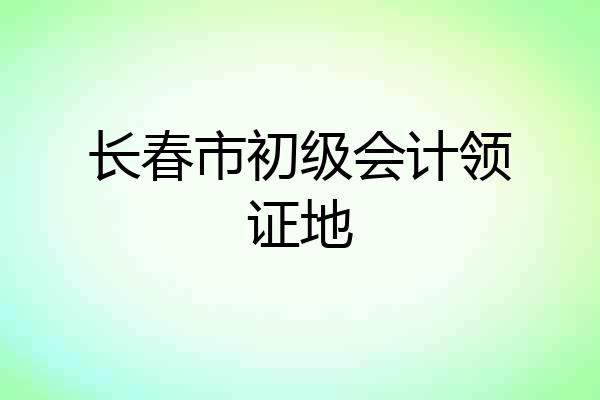 长春市初级会计领证地