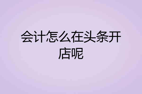会计怎么在头条开店呢