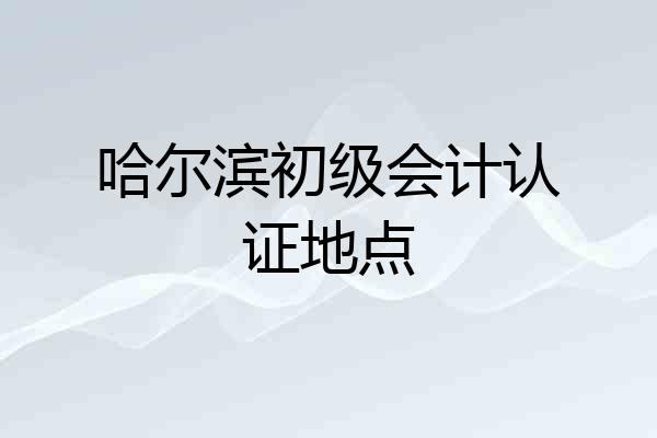 哈尔滨初级会计认证地点