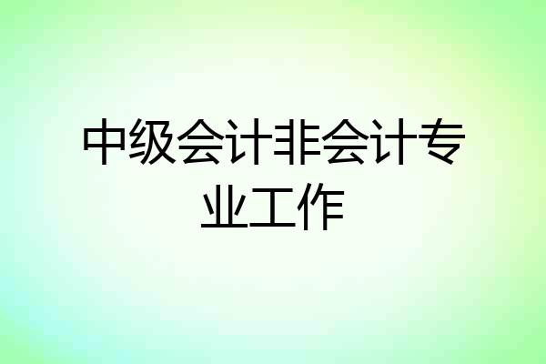 中级会计非会计专业工作