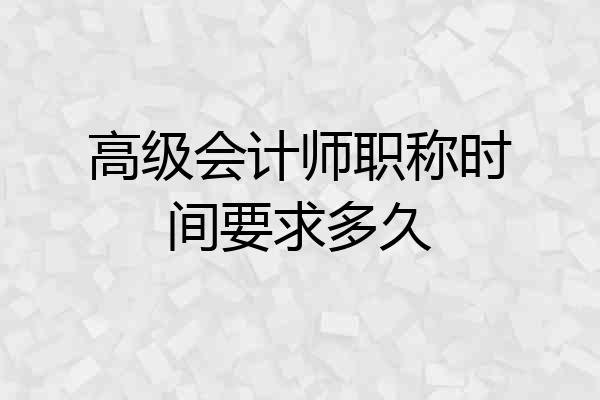高级会计师职称时间要求多久