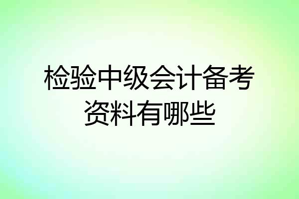 检验中级会计备考资料有哪些