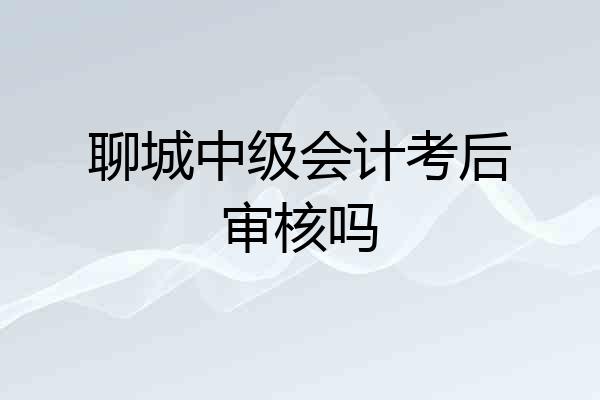 聊城中级会计考后审核吗