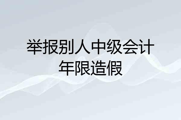 举报别人中级会计年限造假