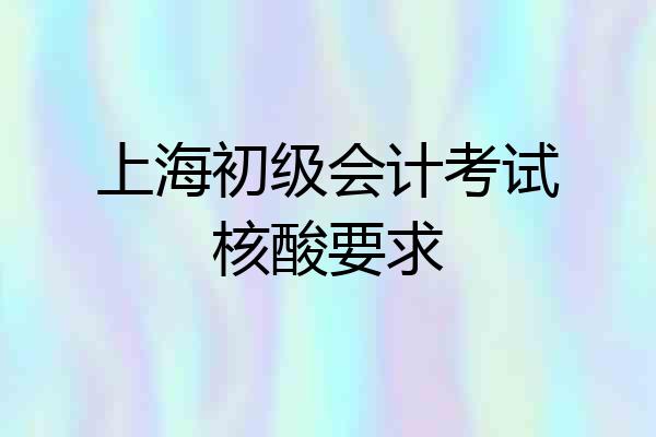 上海初级会计考试核酸要求