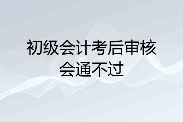 初级会计考后审核会通不过