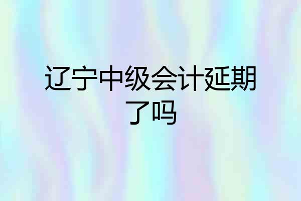 辽宁中级会计延期了吗