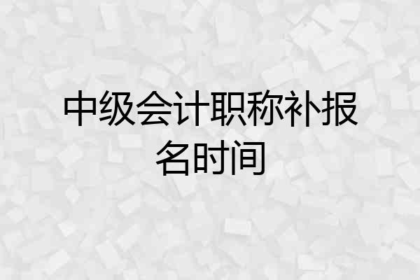 中级会计职称补报名时间