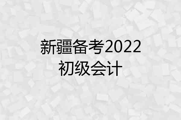 新疆备考2022初级会计