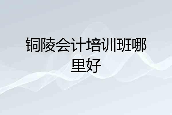 铜陵会计培训班哪里好